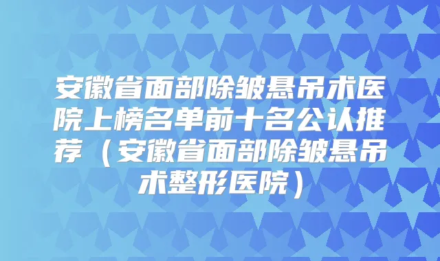 安徽省面部除皱悬吊术医院上榜名单前十名公认推荐（安徽省面部除皱悬吊术整形医院）