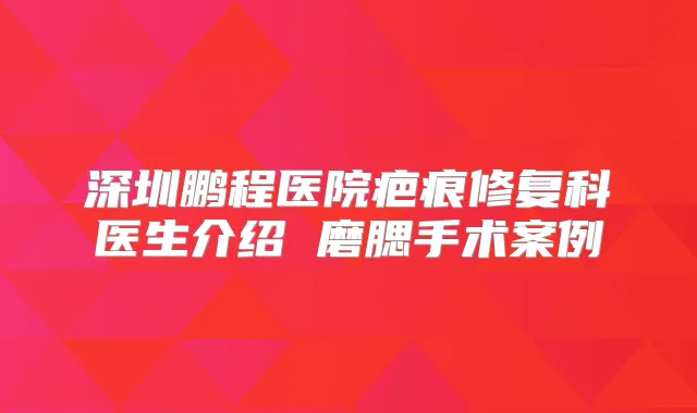 深圳鹏程医院疤痕修复科医生介绍 磨腮手术案例