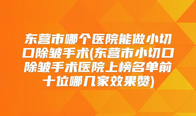 东营市哪个医院能做小切口除皱手术(东营市小切口除皱手术医院上榜名单前十位哪几家效果赞)