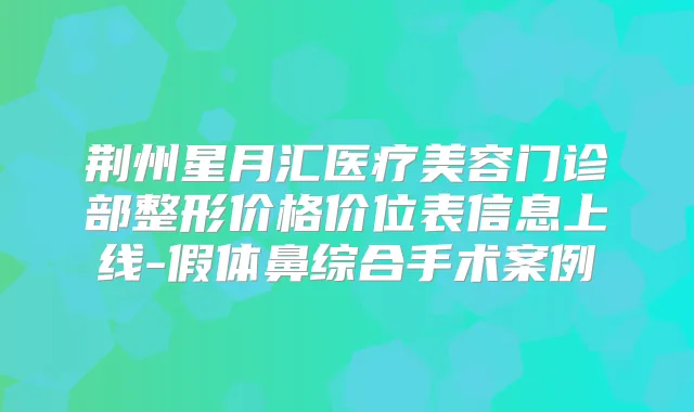 荆州星月汇医疗美容门诊部整形价格价位表信息上线-假体鼻综合手术案例