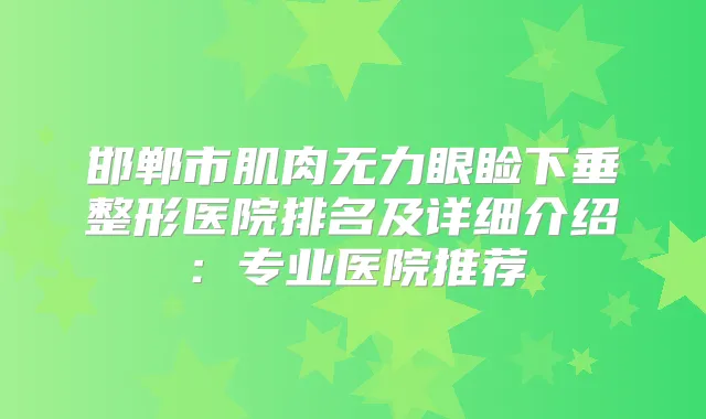 邯郸市肌肉无力眼睑下垂整形医院排名及详细介绍：专业医院推荐