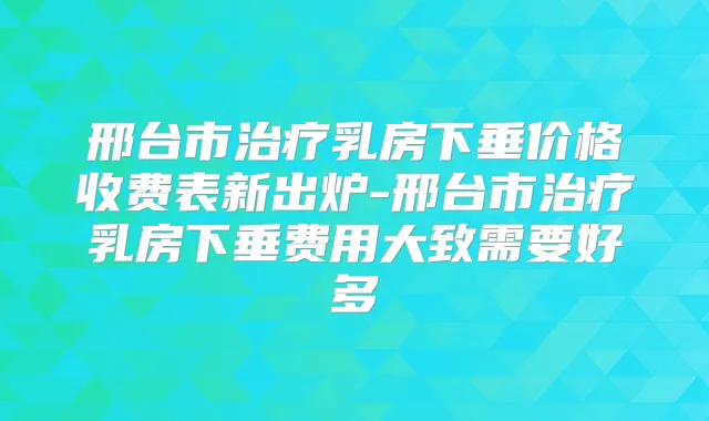 邢台市乳房下垂价格收费表新出炉-邢台市乳房下垂费用大致需要好多