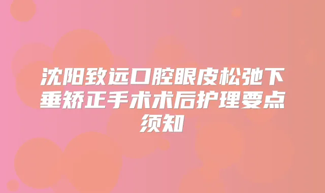 沈阳致远口腔眼皮松弛下垂矫正手术术后护理要点须知