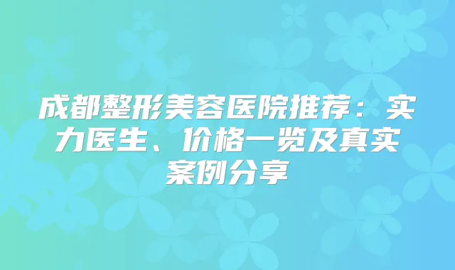 成都整形美容医院推荐：实力医生、价格一览及真实案例分享