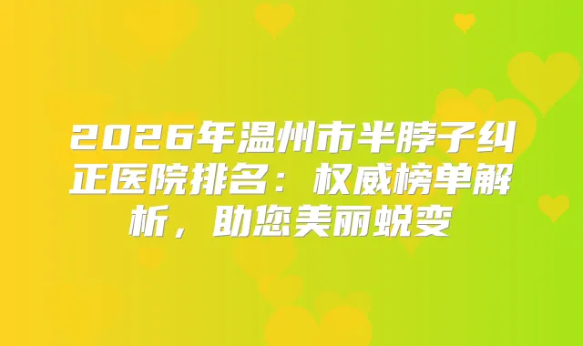 2026年温州市半脖子纠正医院排名：榜单解析，助您美丽蜕变