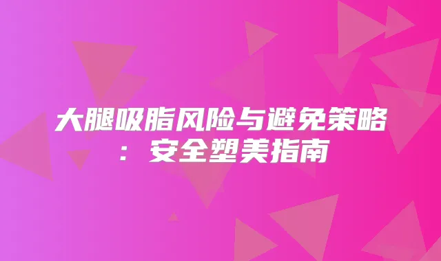 大腿吸脂风险与避免策略:安全塑美指南