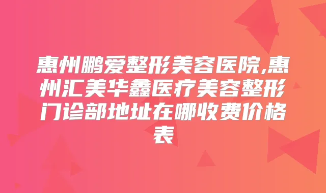 惠州鹏爱整形美容医院,惠州汇美华鑫医疗美容整形门诊部地址在哪收费价格表