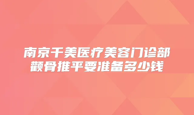 南京千美医疗美容门诊部颧骨推平要准备多少钱