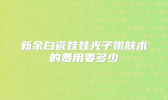 新余白瓷娃娃光子嫩肤术的费用要多少