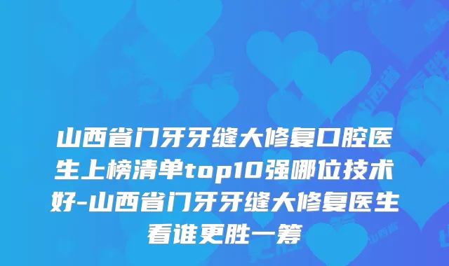 山西省门牙牙缝大修复口腔医生上榜清单top10强哪位技术好-山西省门牙牙缝大修复医生看谁更胜一筹