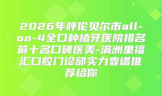 2026年呼伦贝尔市all-on-4全口种植牙医院排名前十名口碑医美-满洲里福汇口腔门诊部实力靠谱推荐给你