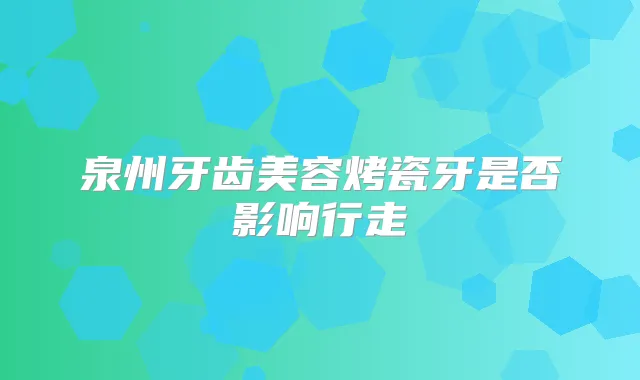 泉州牙齿美容烤瓷牙是否影响行走
