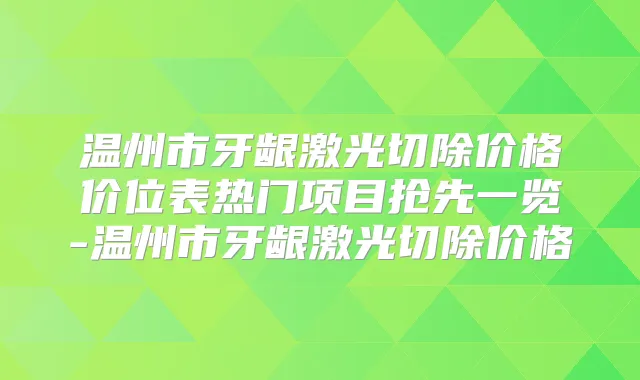 温州市牙龈激光切除价格价位表热门项目抢先一览-温州市牙龈激光切除价格