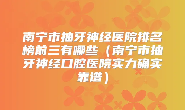南宁市抽牙神经医院排名榜前三有哪些(南宁市抽牙神经口腔医院实力确实靠谱)