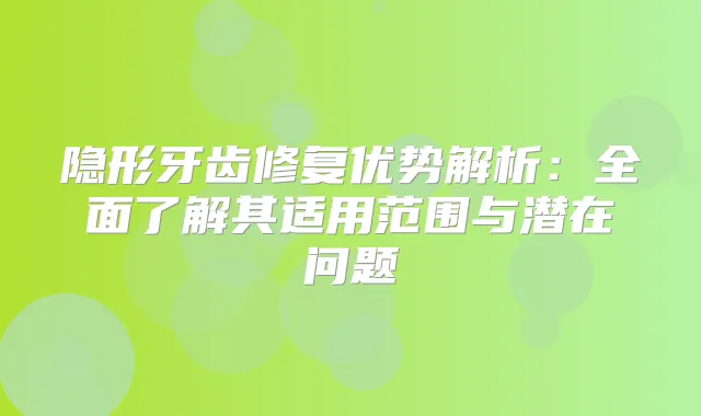 隐形牙齿修复优势解析:全面了解其适用范围与潜在问题