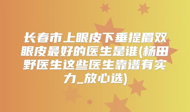 长春市上眼皮下垂提眉双眼皮好的医生是谁(杨田野医生这些医生靠谱有实力_放心选)