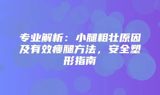 专业解析:小腿粗壮原因及有效瘦腿方法,安全塑形指南