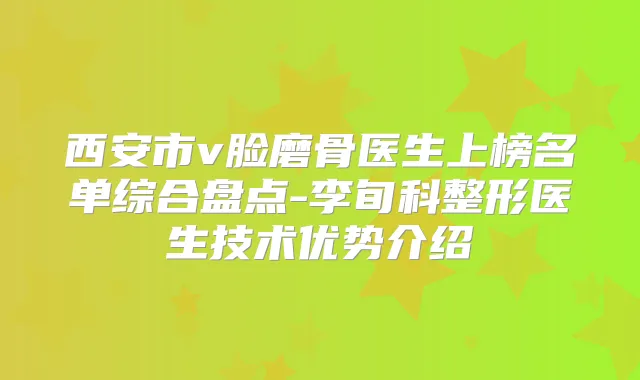 西安市v脸磨骨医生上榜名单综合盘点-李旬科整形医生技术优势介绍