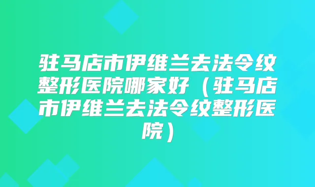 驻马店市伊维兰去法令纹整形医院哪家好（驻马店市伊维兰去法令纹整形医院）