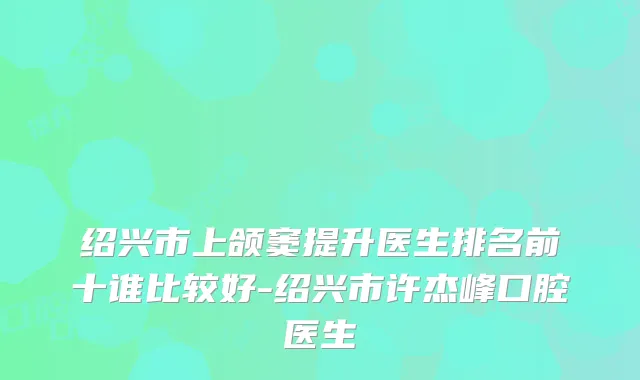 绍兴市上颌窦提升医生排名前十谁比较好-绍兴市许杰峰口腔医生