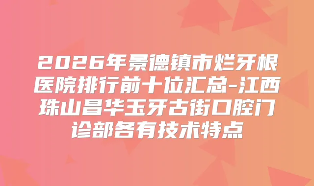 2026年景德镇市烂牙根医院排行前十位汇总-江西珠山昌华玉牙古街口腔门诊部各有技术特点