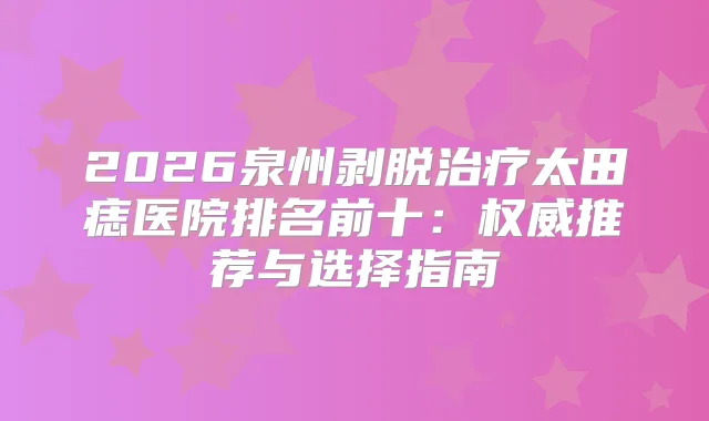 2026泉州剥脱太田痣医院排名前十：推荐与选择指南