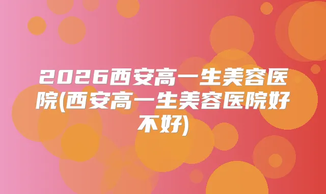 2026西安高一生美容医院(西安高一生美容医院好不好)