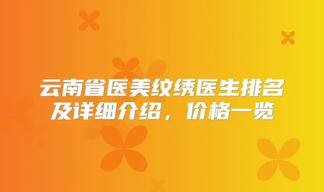 云南省医美纹绣医生排名及详细介绍，价格一览