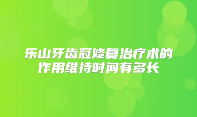 乐山牙齿冠修复术的作用维持时间有多长