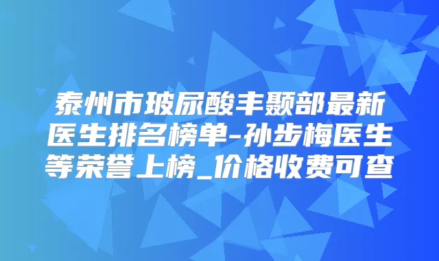 泰州市玻尿酸丰颞部新医生排名榜单-孙步梅医生等荣誉上榜_价格收费可查