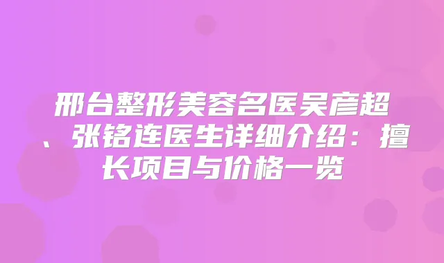 邢台整形美容名医吴彦超、张铭连医生详细介绍：擅长项目与价格一览