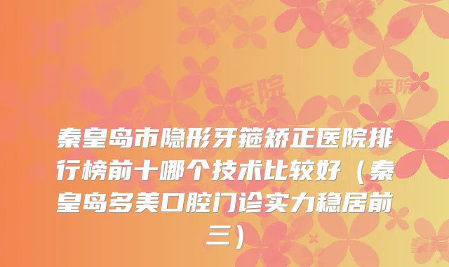 秦皇岛市隐形牙箍矫正医院排行榜前十哪个技术比较好（秦皇岛多美口腔门诊实力稳居前三）