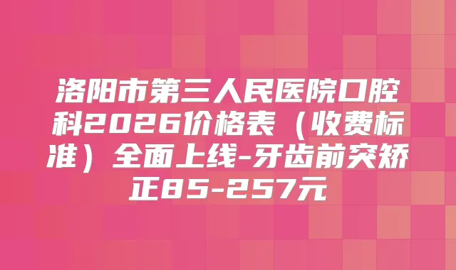 洛阳市第三人民医院口腔科2026价格表(收费标准)全面上线-牙齿前突矫正85-257元
