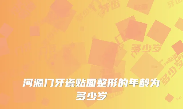 河源门牙瓷贴面整形的年龄为多少岁