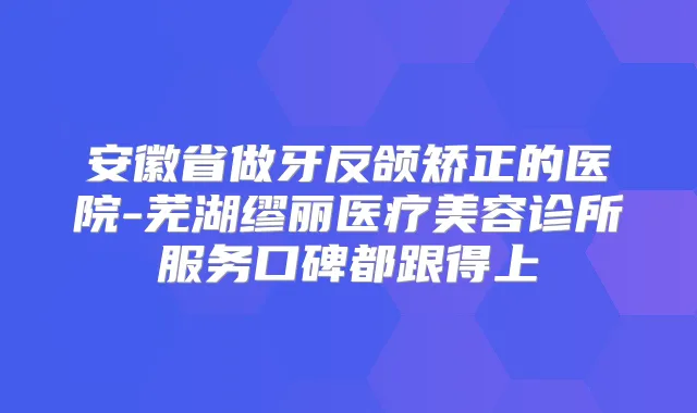 安徽省做牙反颌矫正的医院-芜湖缪丽医疗美容诊所服务口碑都跟得上