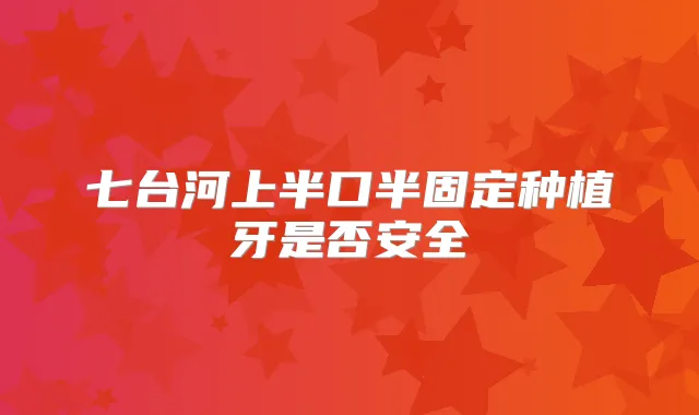七台河上半口半固定种植牙是否安全