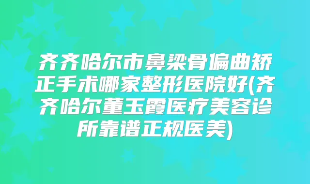 齐齐哈尔市鼻梁骨偏曲矫正手术哪家整形医院好(齐齐哈尔董玉霞医疗美容诊所靠谱正规医美)