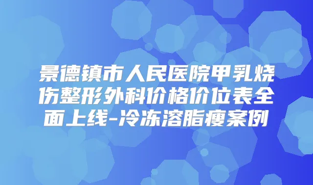 景德镇市人民医院甲乳烧伤整形外科价格价位表全面上线-冷冻溶脂瘦案例