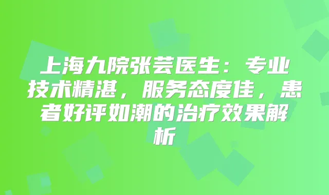 上海九院张芸医生：专业技术精湛，服务态度佳，患者好评如潮的效果解析
