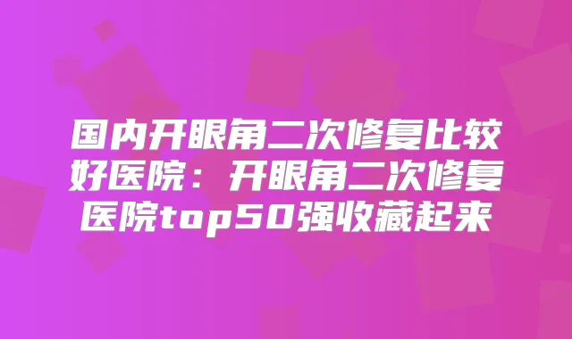 国内开眼角二次修复比较好医院:开眼角二次修复医院top50强收藏起来