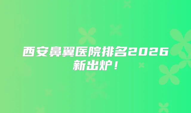 西安鼻翼医院排名2026新出炉！