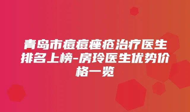 青岛市痘痘痤疮医生排名上榜-房玲医生优势价格一览