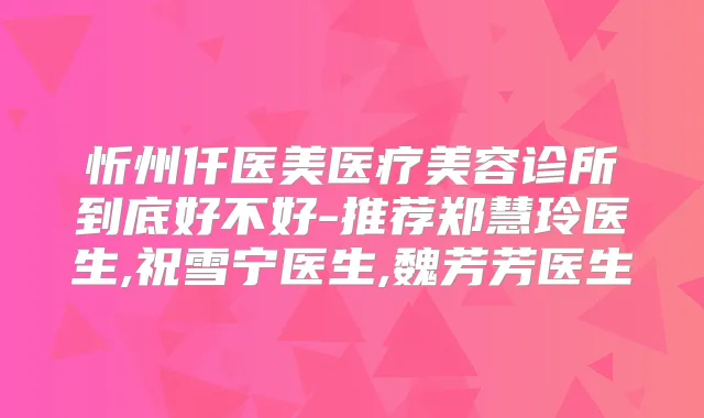 忻州仟医美医疗美容诊所到底好不好-推荐郑慧玲医生,祝雪宁医生,魏芳芳医生