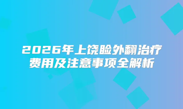 2026年上饶睑外翻费用及注意事项全解析