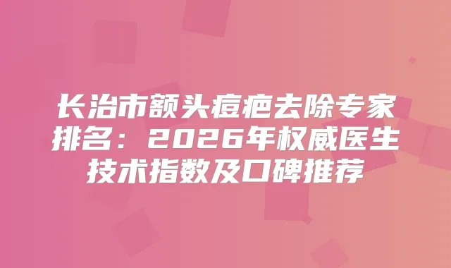 长治市额头痘疤去除专家排名：2026年医生技术指数及口碑推荐