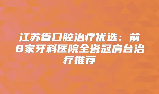 江苏省口腔优选：前8家牙科医院全瓷冠肩台推荐
