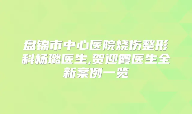 盘锦市中心医院烧伤整形科杨璐医生,贺迎霞医生全新案例一览