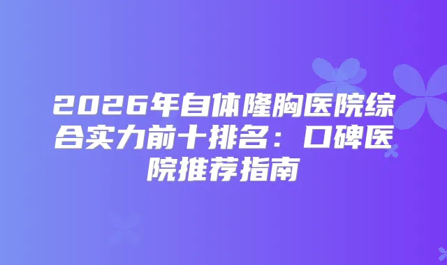 2026年自体隆胸医院综合实力前十排名:口碑医院推荐指南