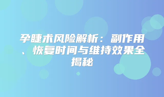 孕睫术风险解析:副作用、恢复时间与维持效果全揭秘