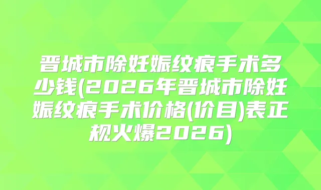 晋城市除妊娠纹痕手术多少钱(2026年晋城市除妊娠纹痕手术价格(价目)表正规火爆2026)